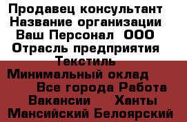 Продавец-консультант › Название организации ­ Ваш Персонал, ООО › Отрасль предприятия ­ Текстиль › Минимальный оклад ­ 38 000 - Все города Работа » Вакансии   . Ханты-Мансийский,Белоярский г.